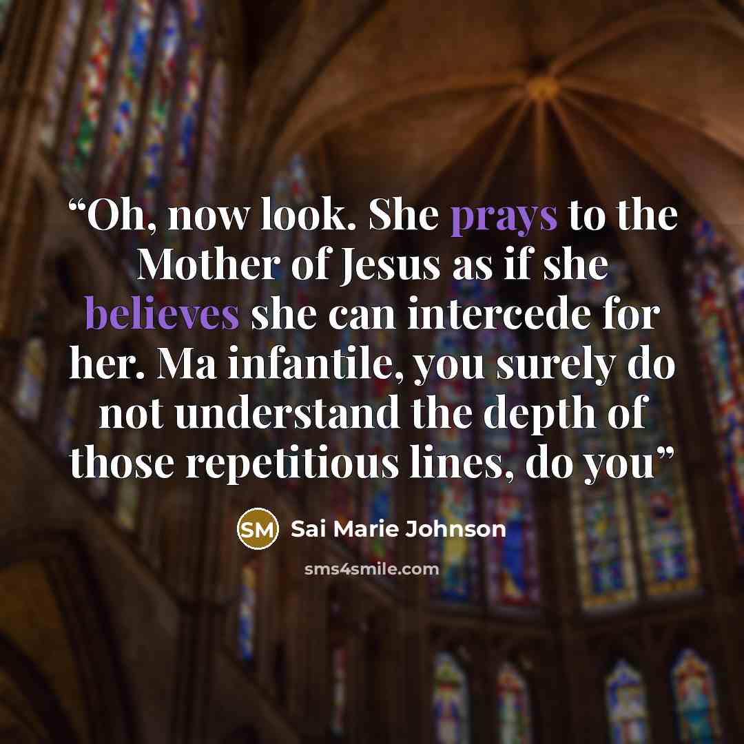 “Oh, now look. She prays to the Mother of Jesus as if she believes she can intercede for her. Ma infantile, you surely do not understand the depth of those repetitious lines, do you” quote by Sai Marie Johnson