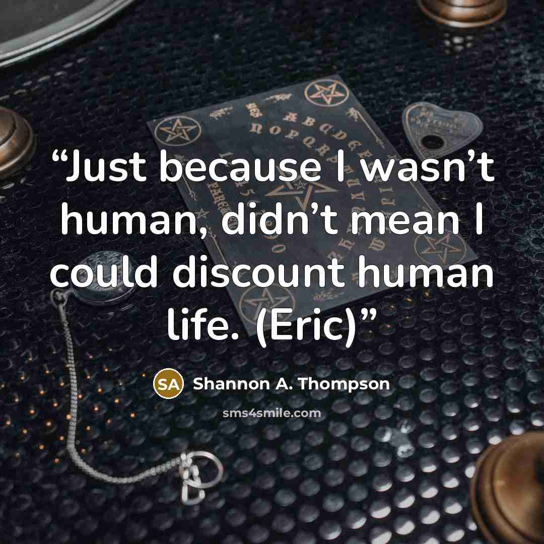 “Just because I wasn’t human, didn’t mean I could discount human life. (Eric)” quote by Shannon A. Thompson