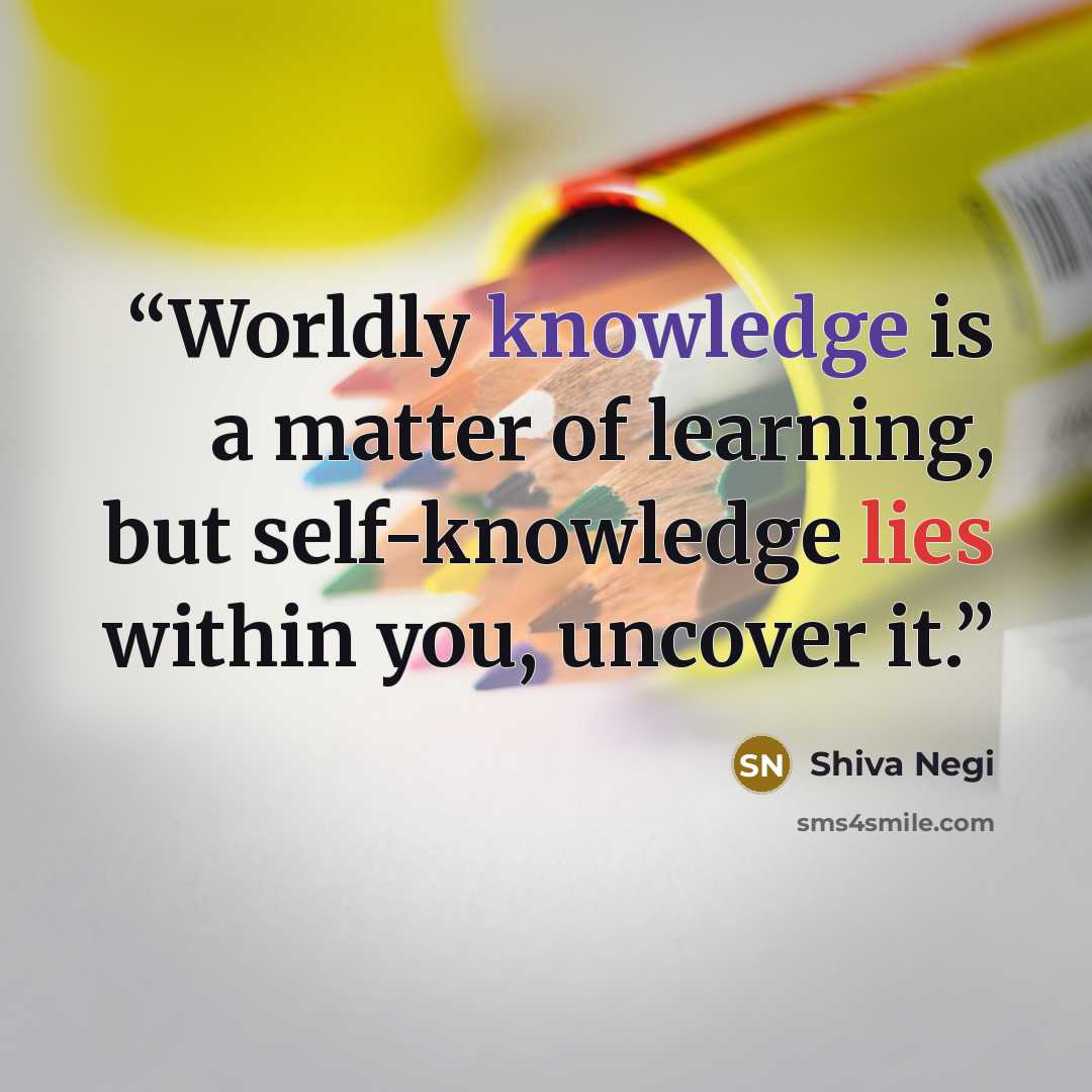 “Worldly knowledge is a matter of learning, but self-knowledge lies within you, uncover it.” quote by Shiva Negi