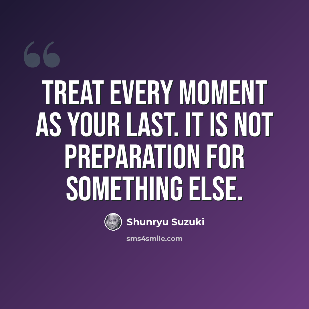 “Treat every moment as your last. It is not preparation for something else.” quote by Shunryu Suzuki