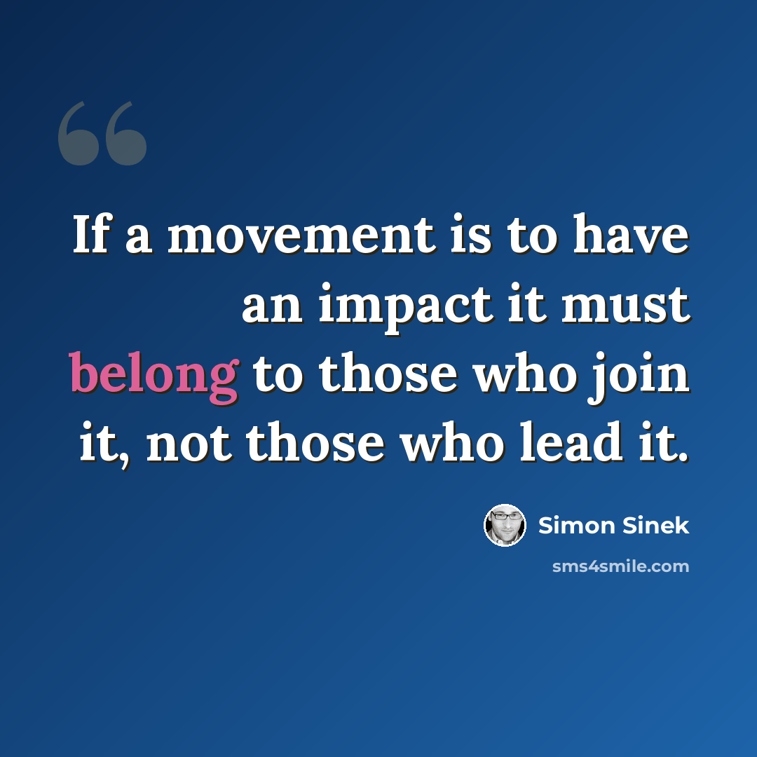 “If a movement is to have an impact it must belong to those who join it, not those who lead it.” quote by Simon Sinek