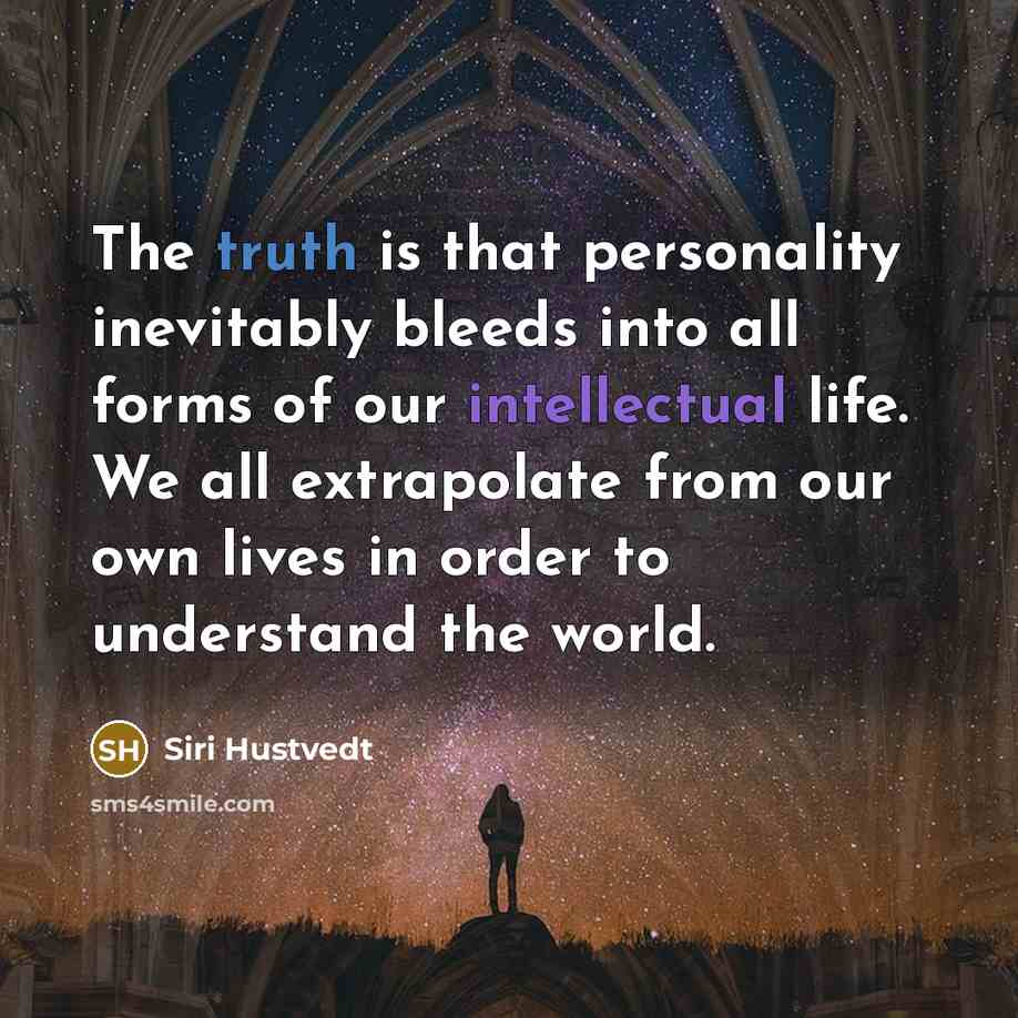 “The truth is that personality inevitably bleeds into all forms of our intellectual life. We all extrapolate from our own lives in order to understand the world.” quote by Siri Hustvedt