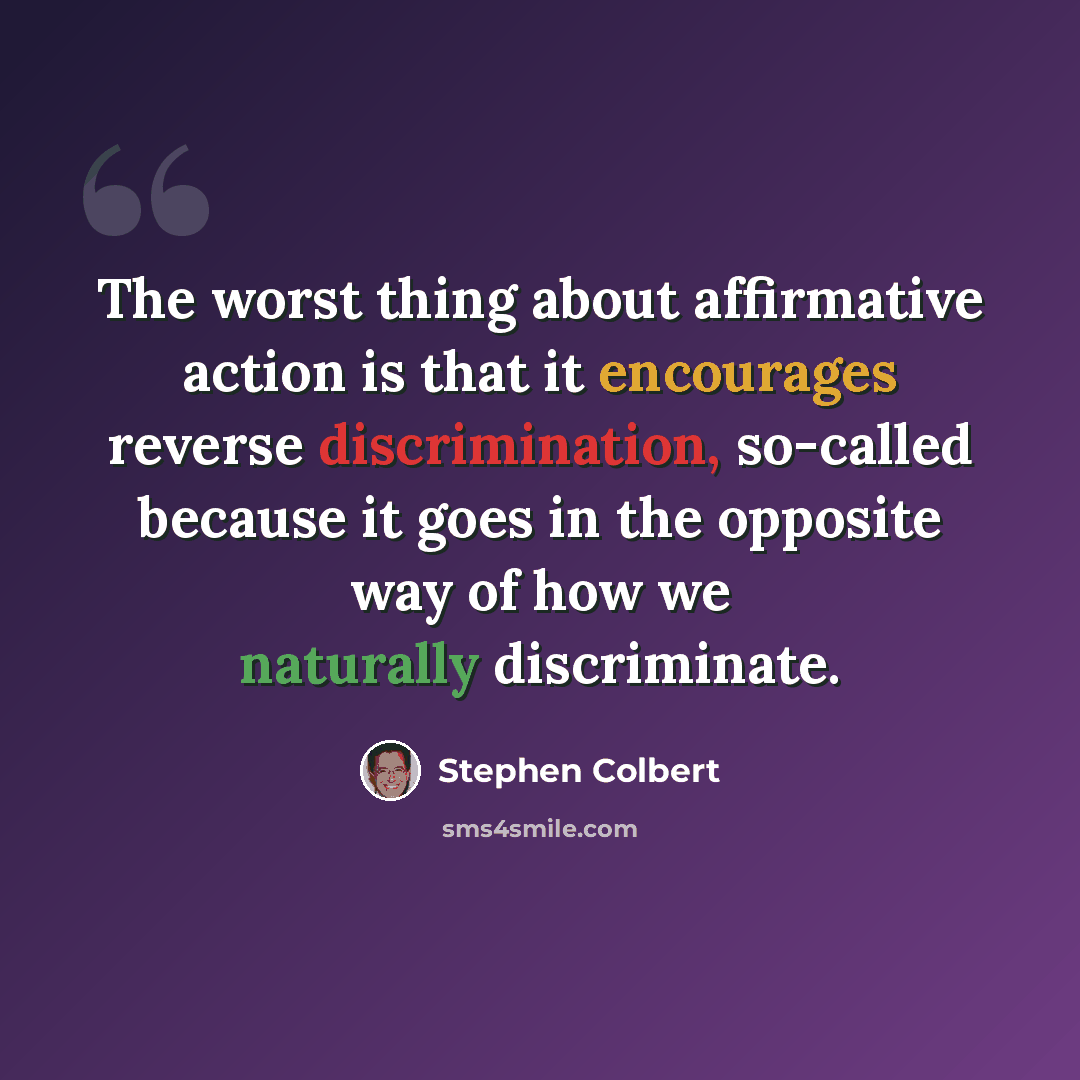“The worst thing about affirmative action is that it encourages reverse discrimination, so-called because it goes in the opposite way of how we naturally discriminate.” quote by Stephen Colbert