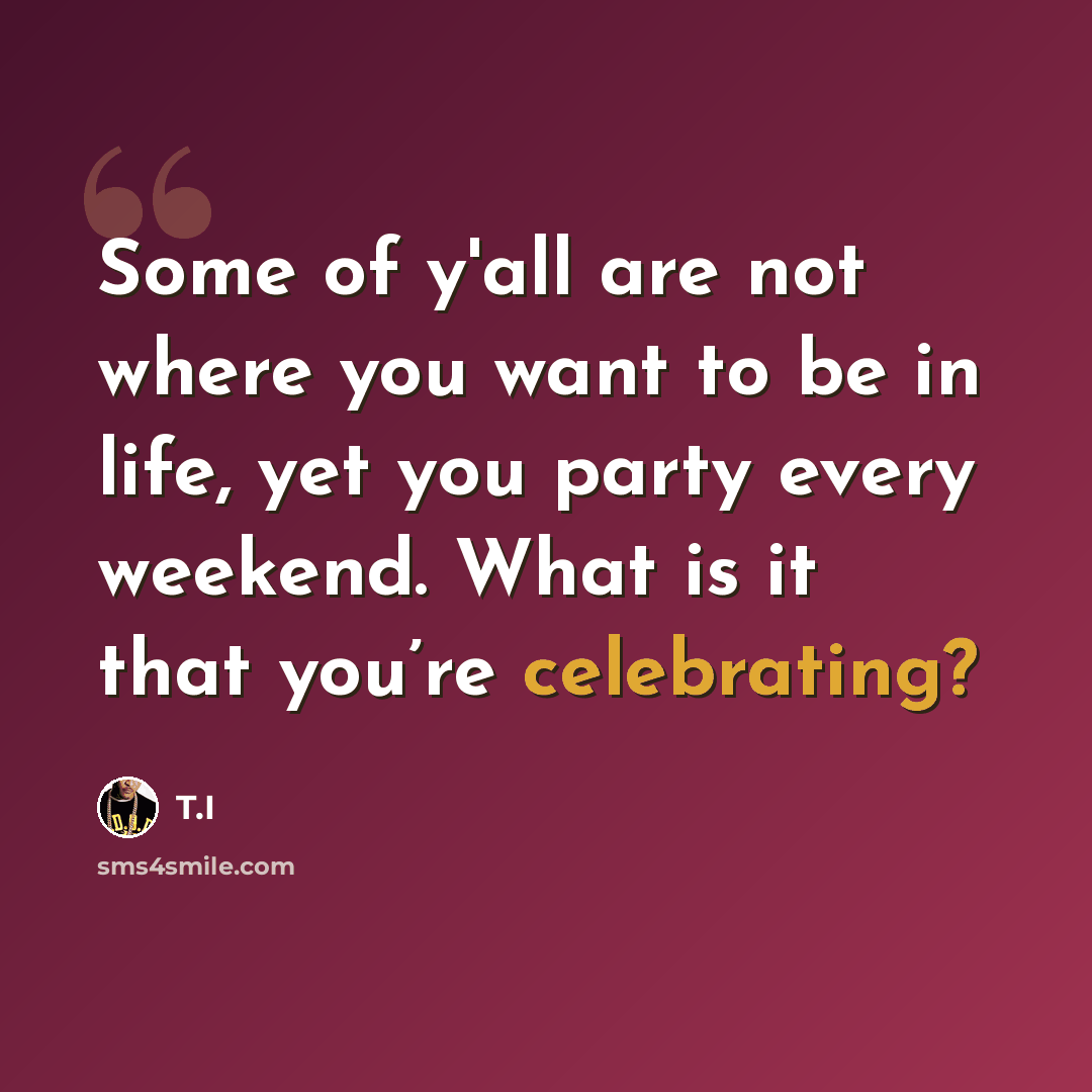 “Some of y'all are not where you want to be in life, yet you party every weekend. What is it that you’re celebrating?” quote by T.I