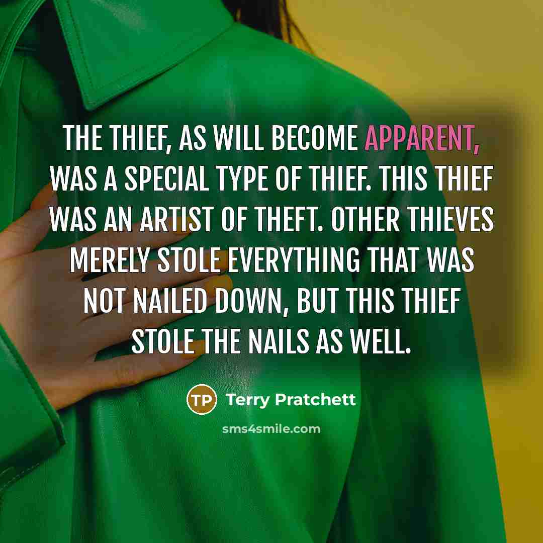 “The thief, as will become apparent, was a special type of thief. This thief was an artist of theft. Other thieves merely stole everything that was not nailed down, but this thief stole the nails as well.” quote by Terry Pratchett