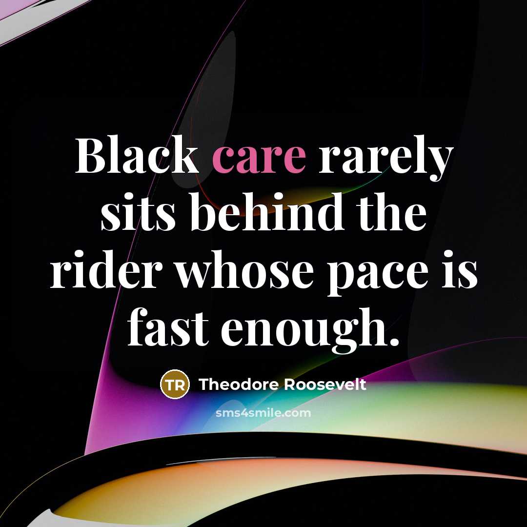 “Black care rarely sits behind the rider whose pace is fast enough.” quote by Theodore Roosevelt