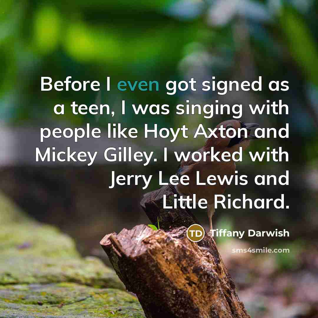 “Before I even got signed as a teen, I was singing with people like Hoyt Axton and Mickey Gilley. I worked with Jerry Lee Lewis and Little Richard.” quote by Tiffany Darwish