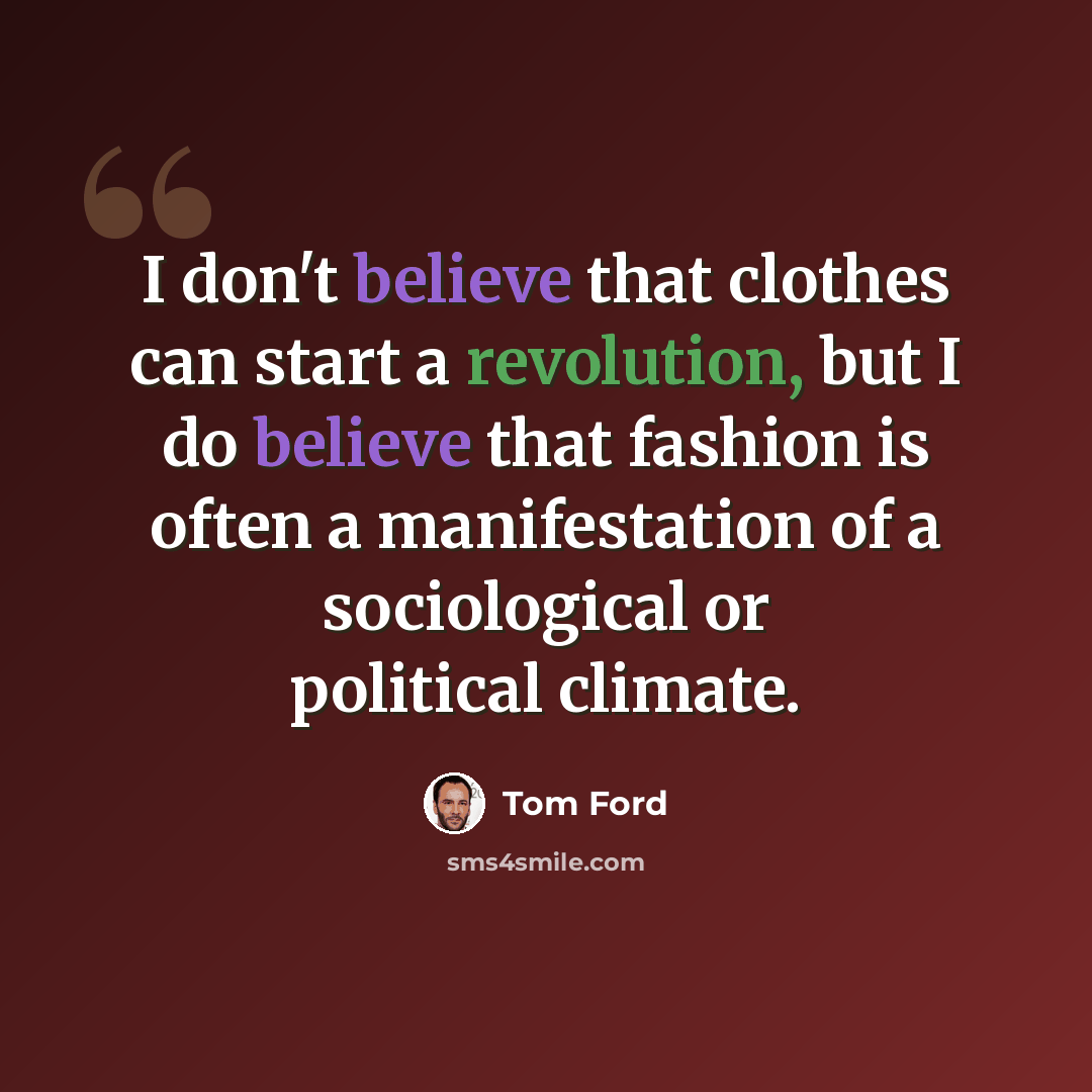 “I don't believe that clothes can start a revolution, but I do believe that fashion is often a manifestation of a sociological or political climate.” quote by Tom Ford