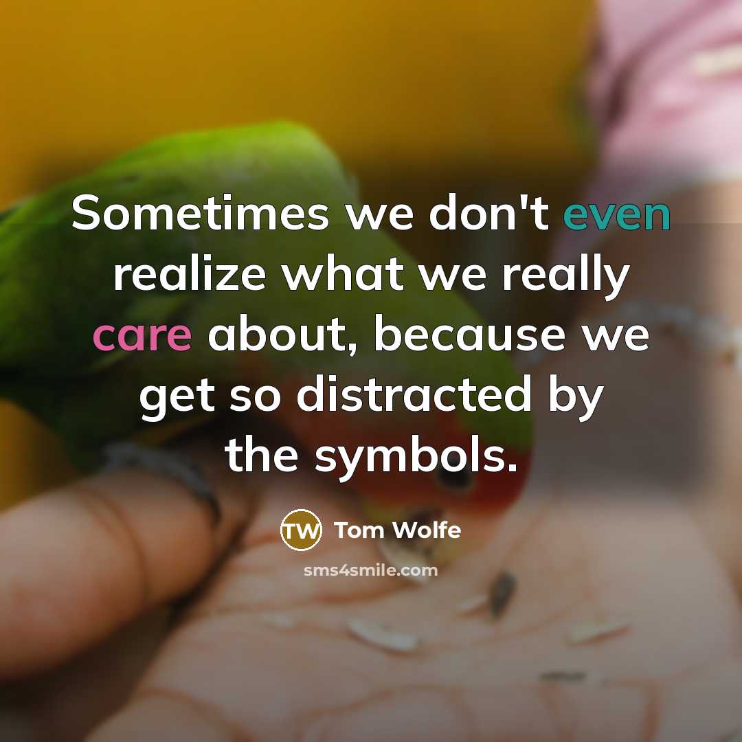 “Sometimes we don't even realize what we really care about, because we get so distracted by the symbols.” quote by Tom Wolfe