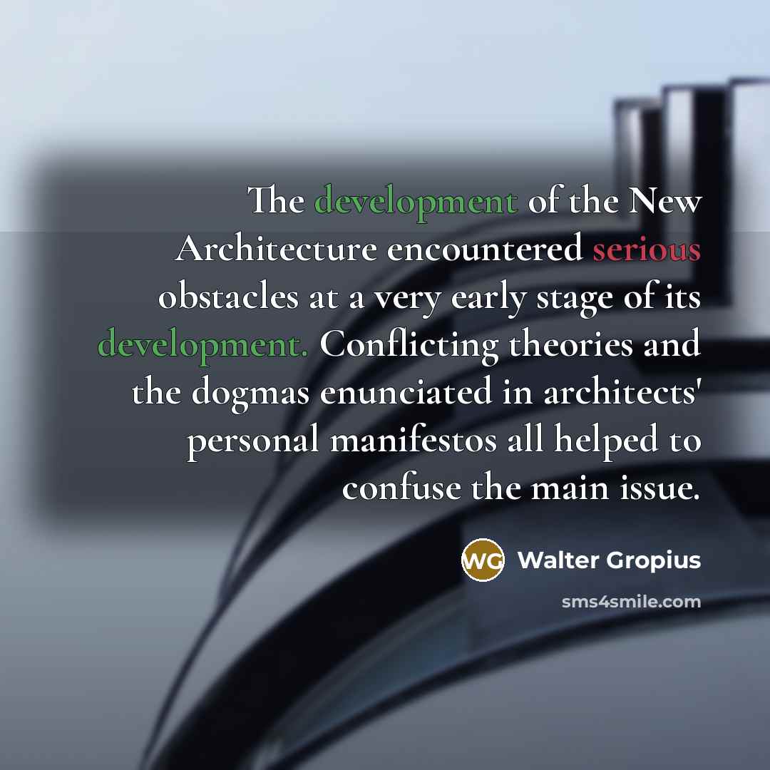 “The development of the New Architecture encountered serious obstacles at a very early stage of its development. Conflicting theories and the dogmas enunciated in architects' personal manifestos all helped to confuse the main issue.” quote by Walter Gropius