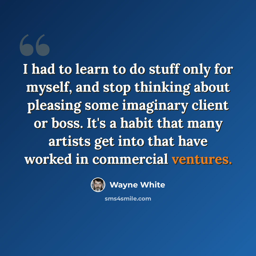 “I had to learn to do stuff only for myself, and stop thinking about pleasing some imaginary client or boss. It's a habit that many artists get into that have worked in commercial ventures.” quote by Wayne White