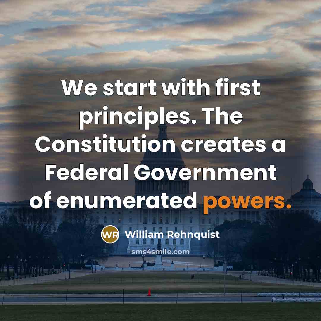 “We start with first principles. The Constitution creates a Federal Government of enumerated powers.” quote by William Rehnquist