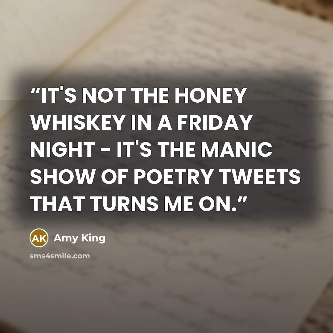 “IT'S NOT THE HONEY WHISKEY IN A FRIDAY NIGHT - IT'S THE MANIC SHOW OF POETRY TWEETS THAT TURNS ME ON.” quote by Amy King