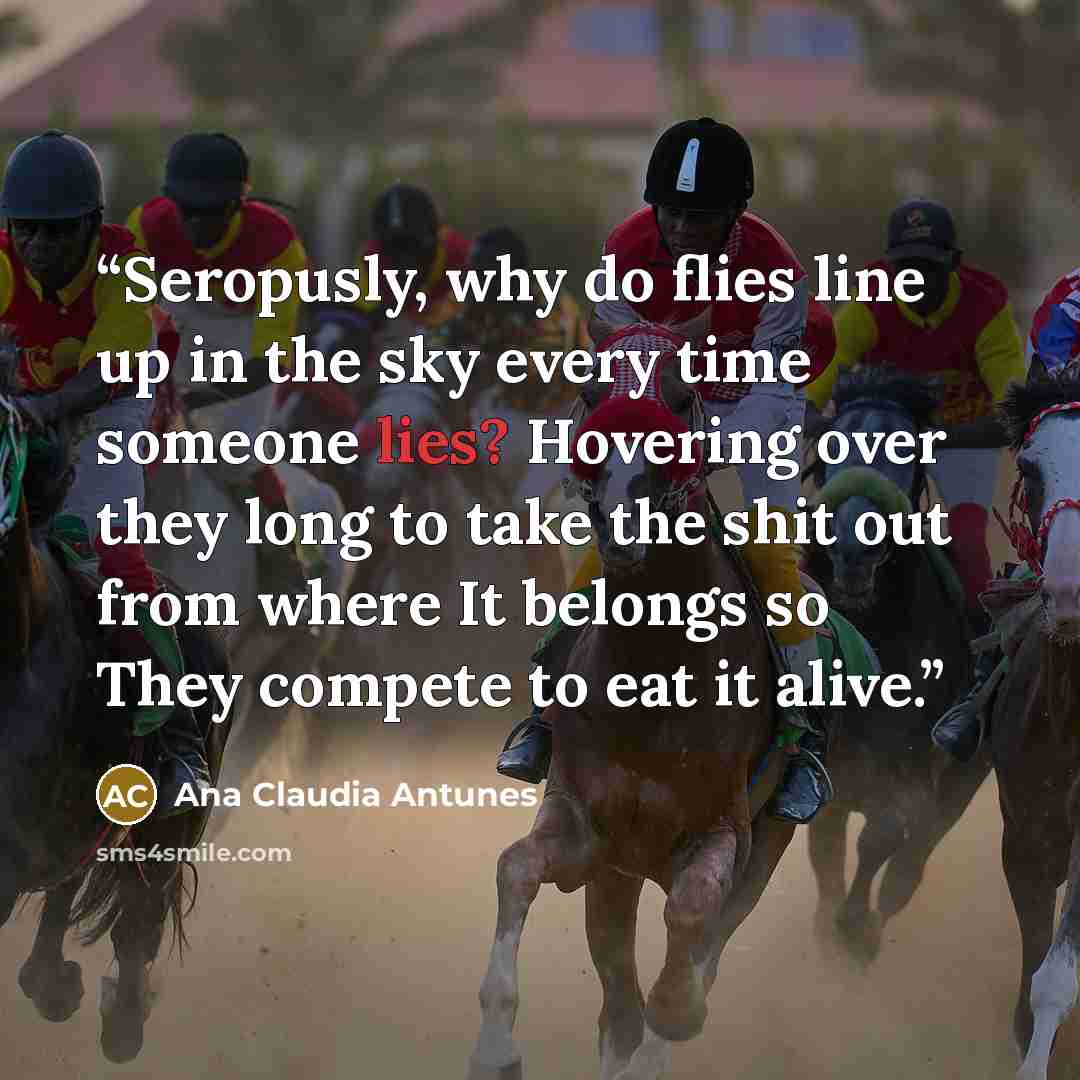 “Seropusly, why do flies line up in the sky every time someone lies? Hovering over they long to take the shit out from where It belongs so They compete to eat it alive.” quote by Ana Claudia Antunes