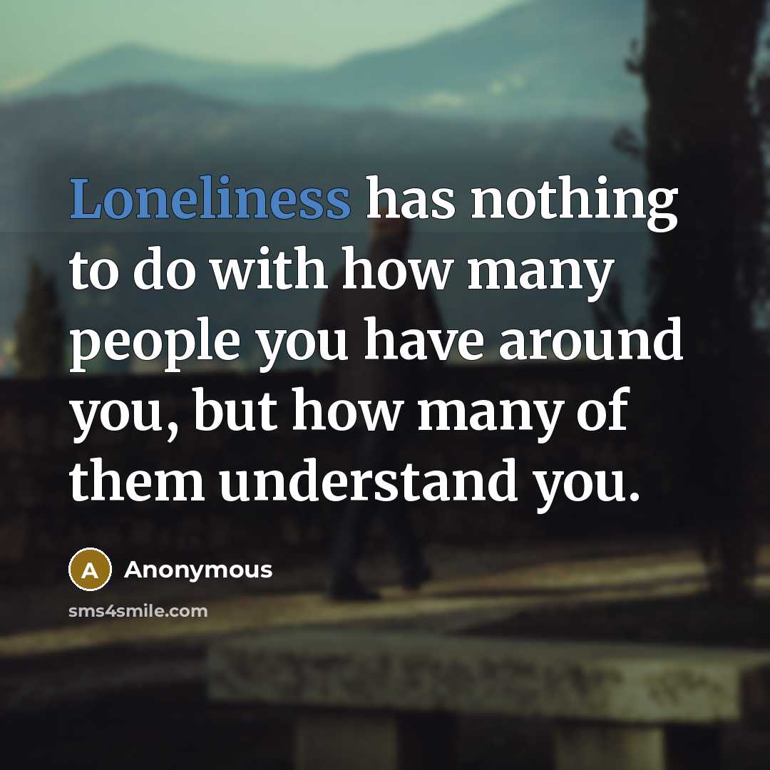 “Loneliness has nothing to do with how many people you have around you, but how many of them understand you.” quote by Anonymous