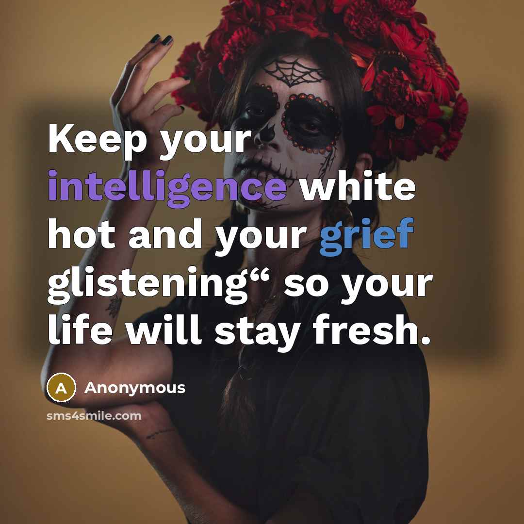 “Keep your intelligence white hot and your grief glistening“ so your life will stay fresh.” quote by Anonymous