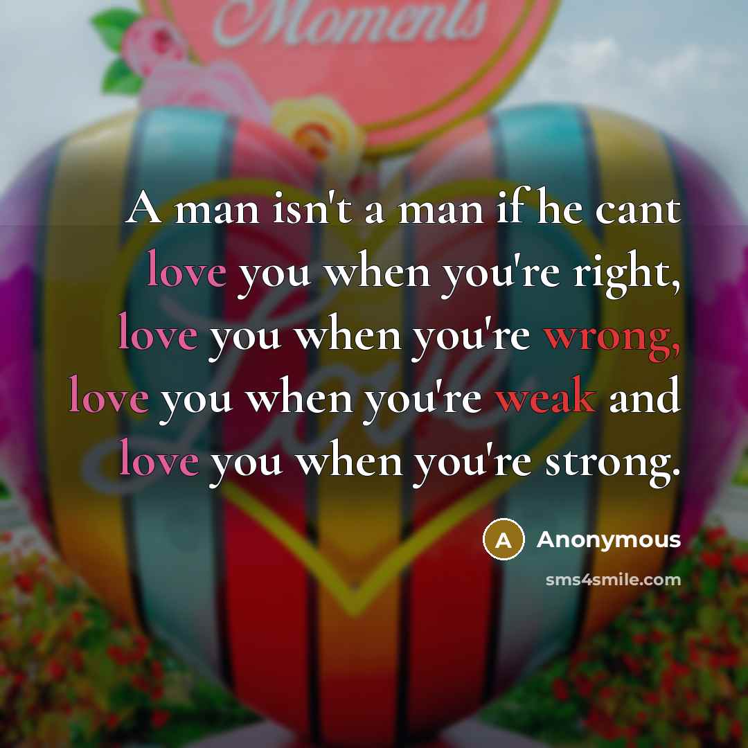 “A man isn't a man if he cant love you when you're right, love you when you're wrong, love you when you're weak and love you when you're strong.” quote by Anonymous