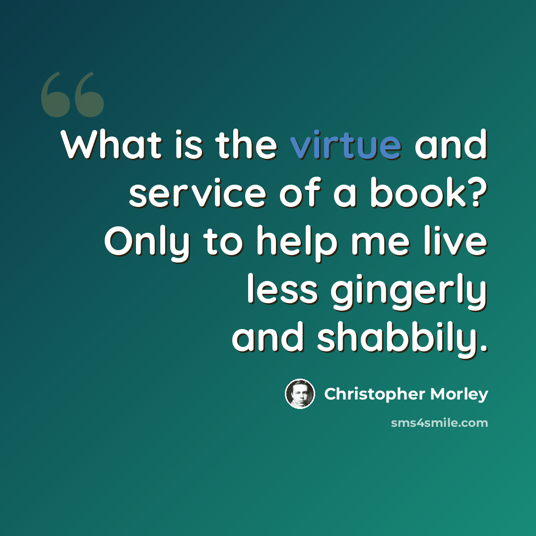 “What is the virtue and service of a book? Only to help me live less gingerly and shabbily.” quote by Christopher Morley