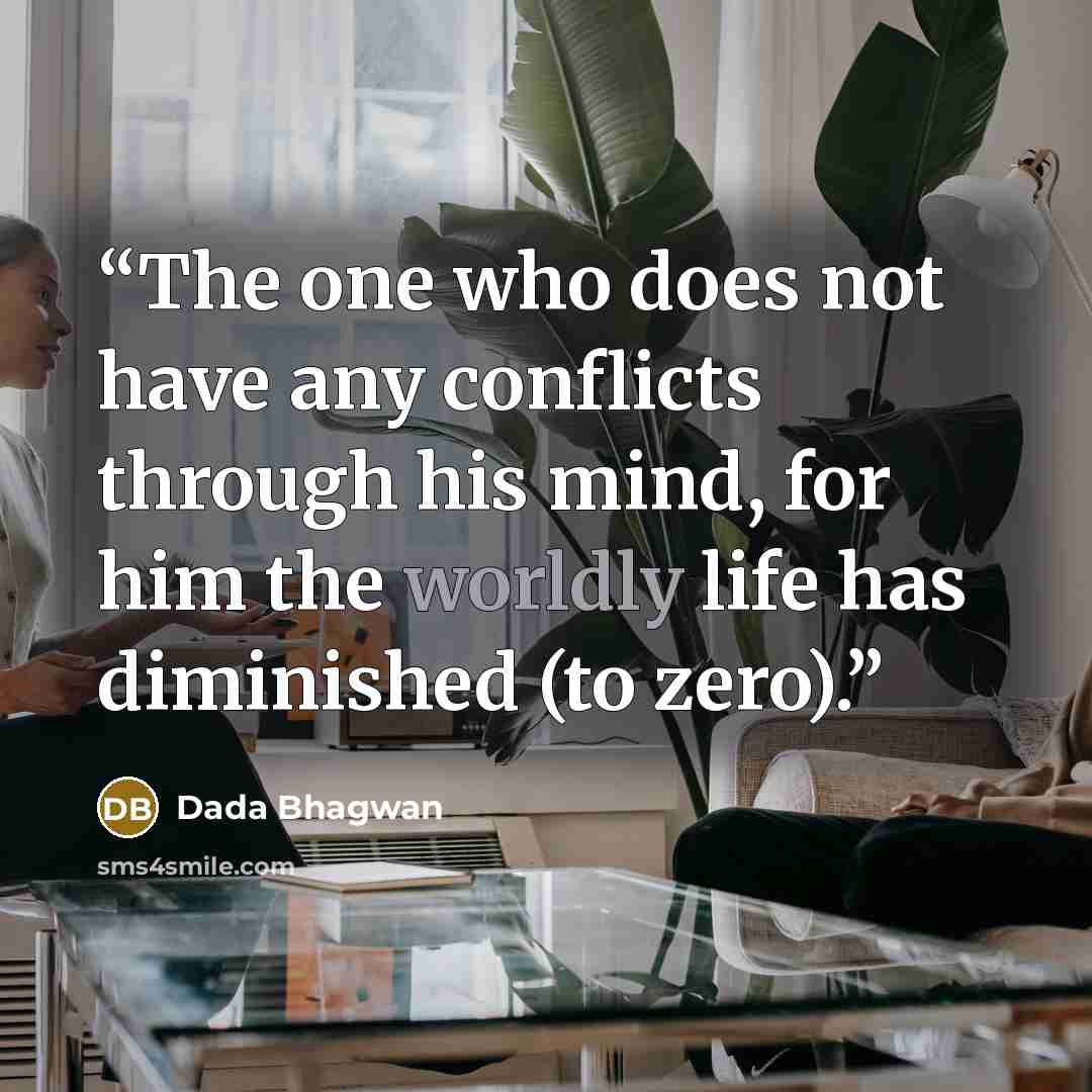“The one who does not have any conflicts through his mind, for him the worldly life has diminished (to zero).” quote by Dada Bhagwan