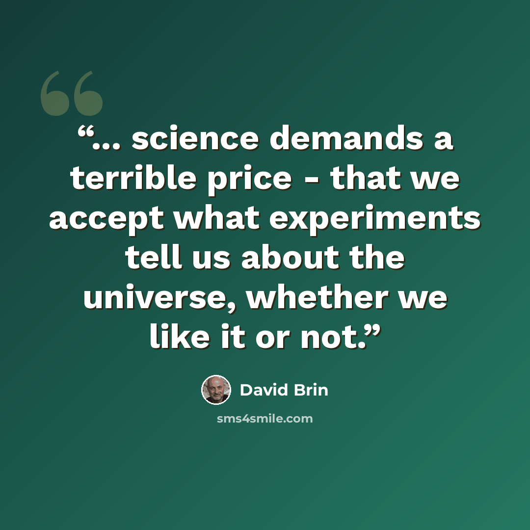 “... science demands a terrible price - that we accept what experiments tell us about the universe, whether we like it or not.” quote by David Brin