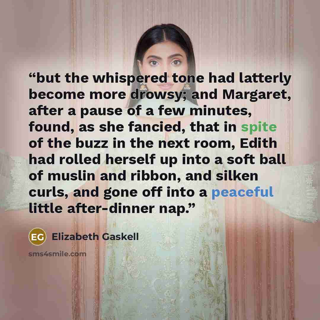 “but the whispered tone had latterly become more drowsy; and Margaret, after a pause of a few minutes, found, as she fancied, that in spite of the buzz in the next room, Edith had rolled herself up into a soft ball of muslin and ribbon, and silken curls, and gone off into a peaceful little…” quote by Elizabeth Gaskell