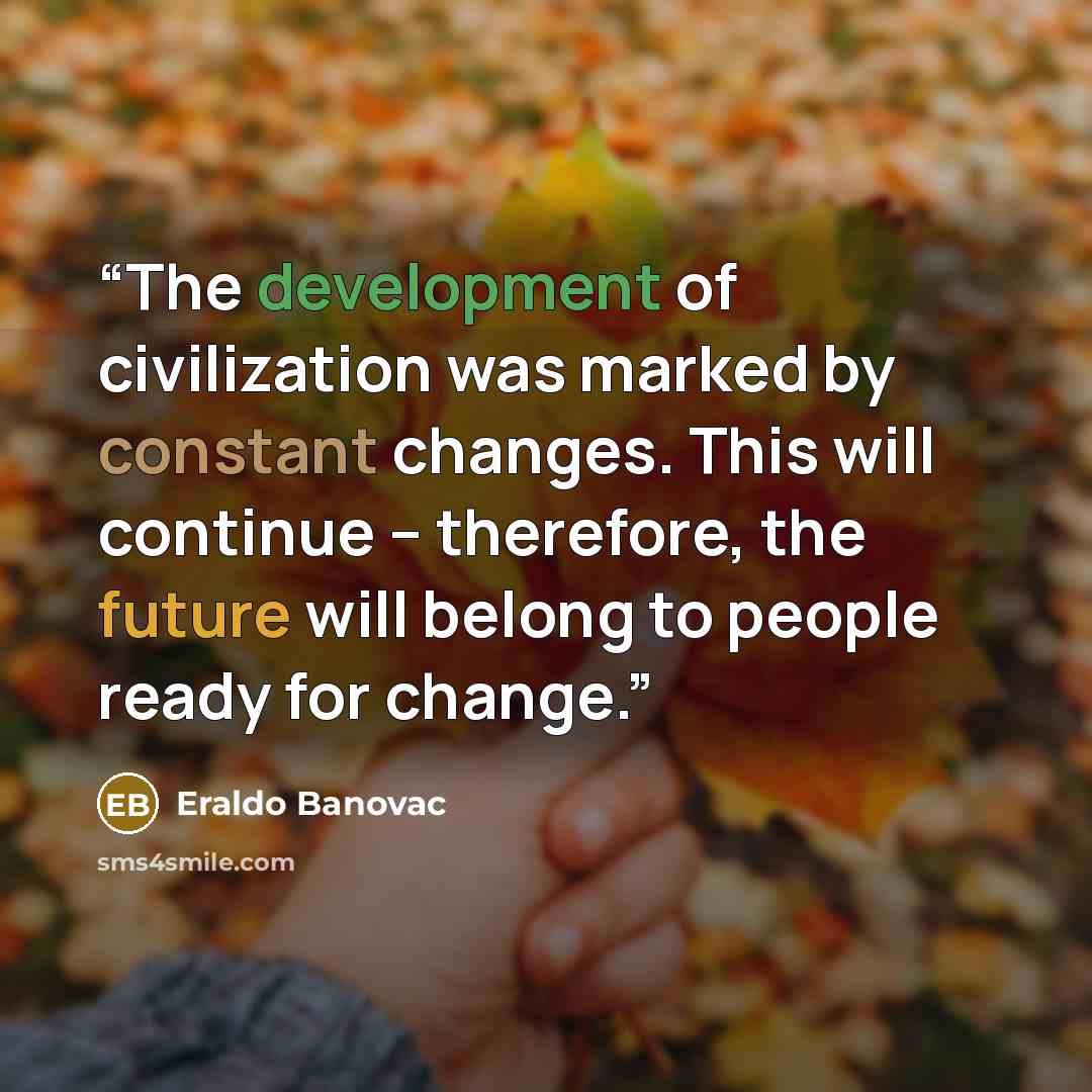 “The development of civilization was marked by constant changes. This will continue – therefore, the future will belong to people ready for change.” quote by Eraldo Banovac