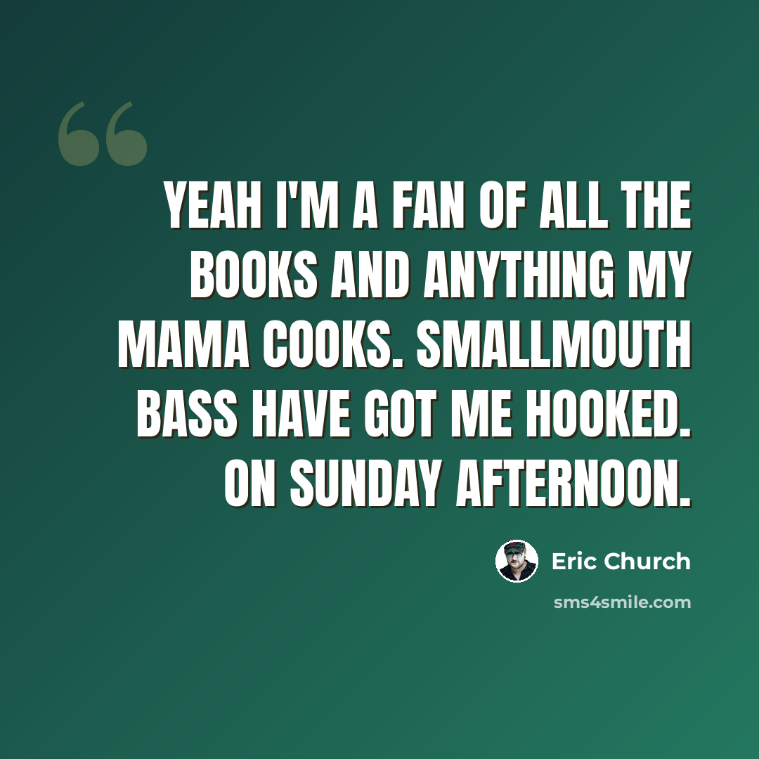 “Yeah I'm a fan of all the books and anything my mama cooks. Smallmouth bass have got me hooked. On Sunday afternoon.” quote by Eric Church