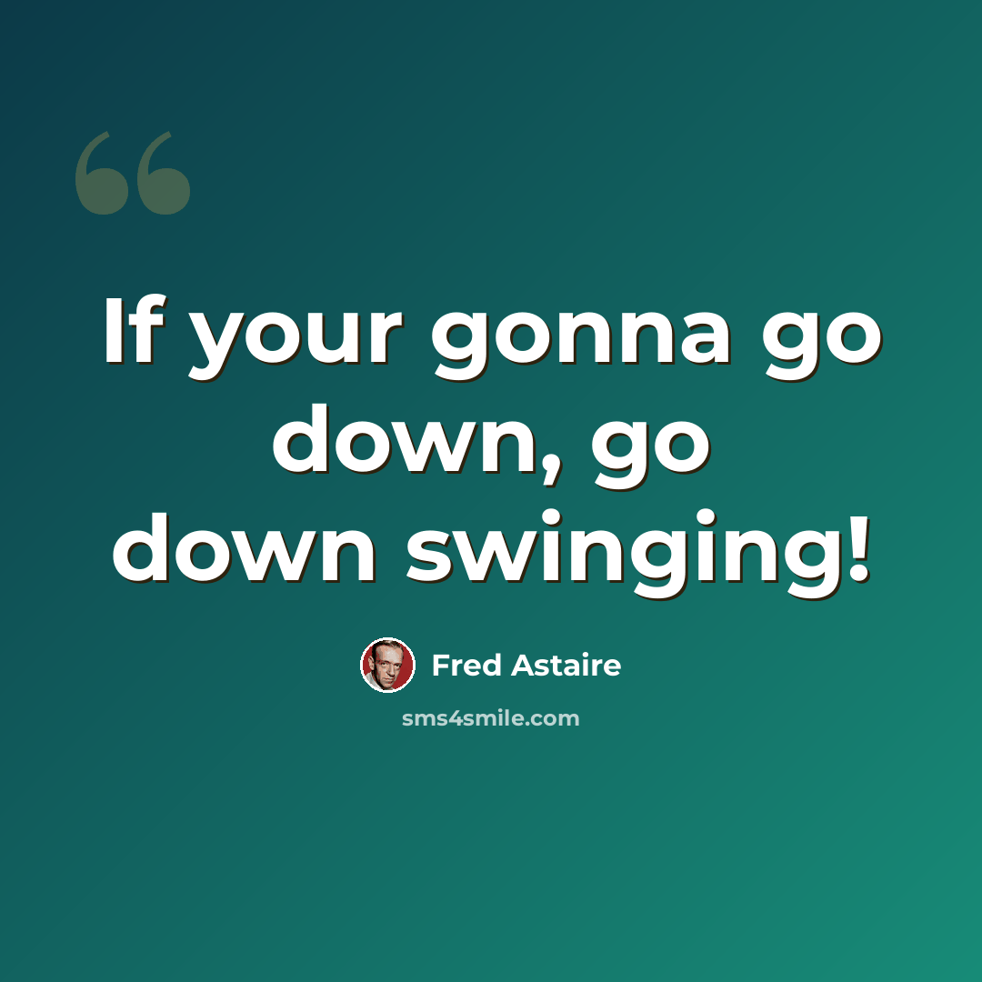 “If your gonna go down, go down swinging!” quote by Fred Astaire