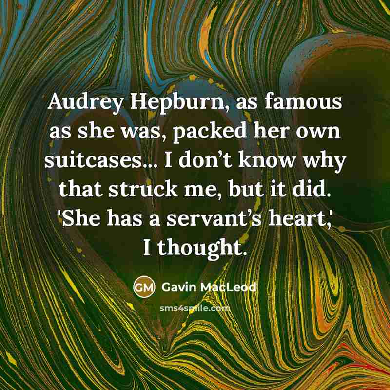 “Audrey Hepburn, as famous as she was, packed her own suitcases... I don’t know why that struck me, but it did. 'She has a servant’s heart,' I thought.” quote by Gavin MacLeod