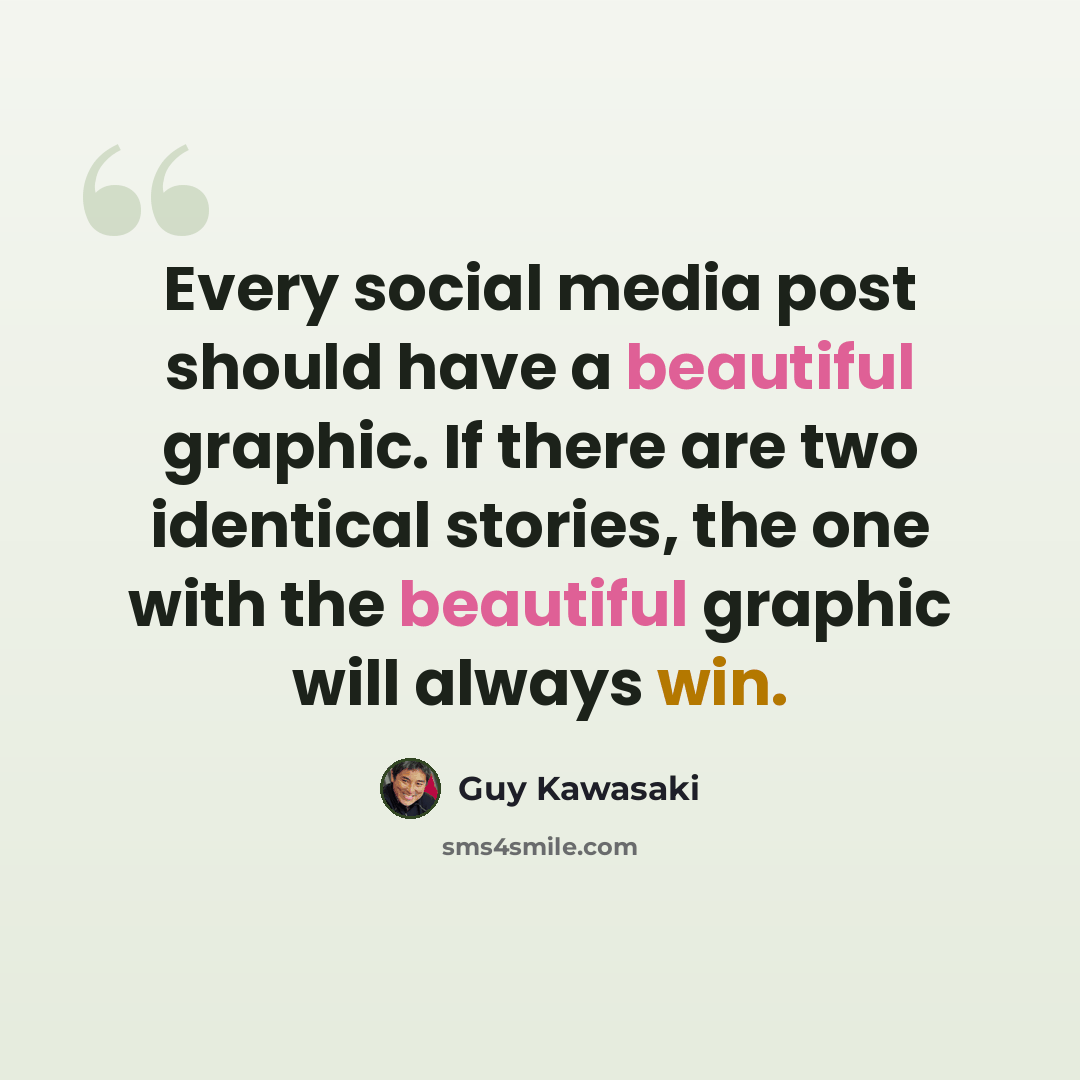 “Every social media post should have a beautiful graphic. If there are two identical stories, the one with the beautiful graphic will always win.” quote by Guy Kawasaki