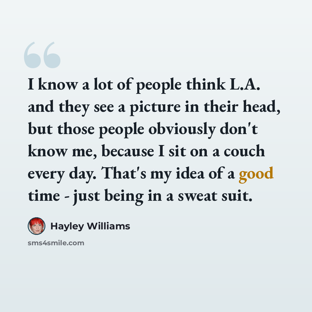 “I know a lot of people think L.A. and they see a picture in their head, but those people obviously don't know me, because I sit on a couch every day. That's my idea of a good time - just being in a sweat suit.” quote by Hayley Williams