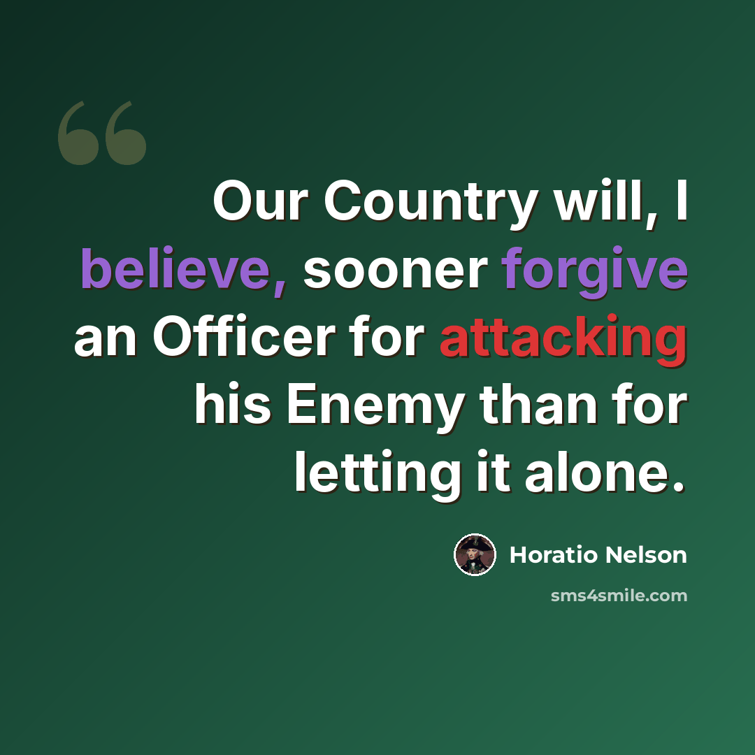 “Our Country will, I believe, sooner forgive an Officer for attacking his Enemy than for letting it alone.” quote by Horatio Nelson