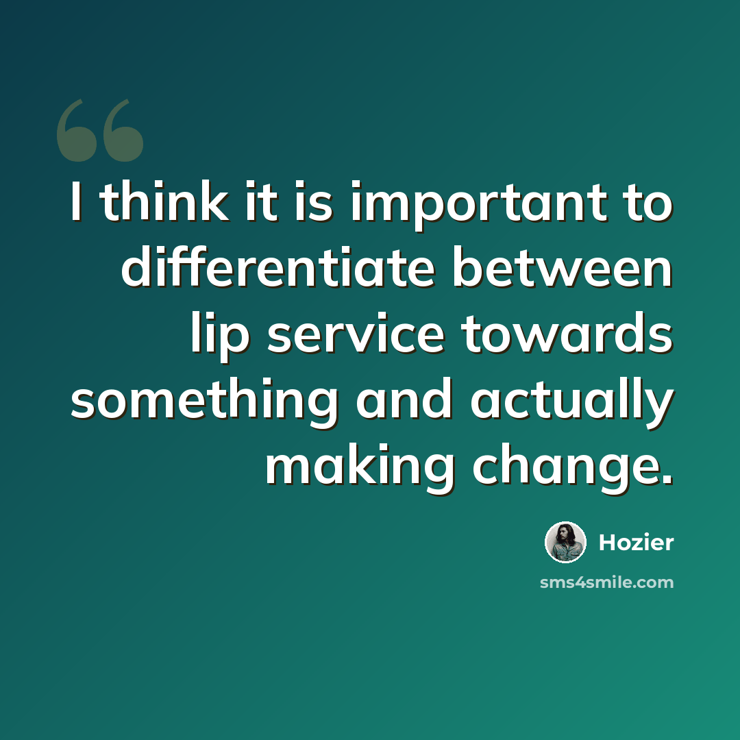 “I think it is important to differentiate between lip service towards something and actually making change.” quote by Hozier