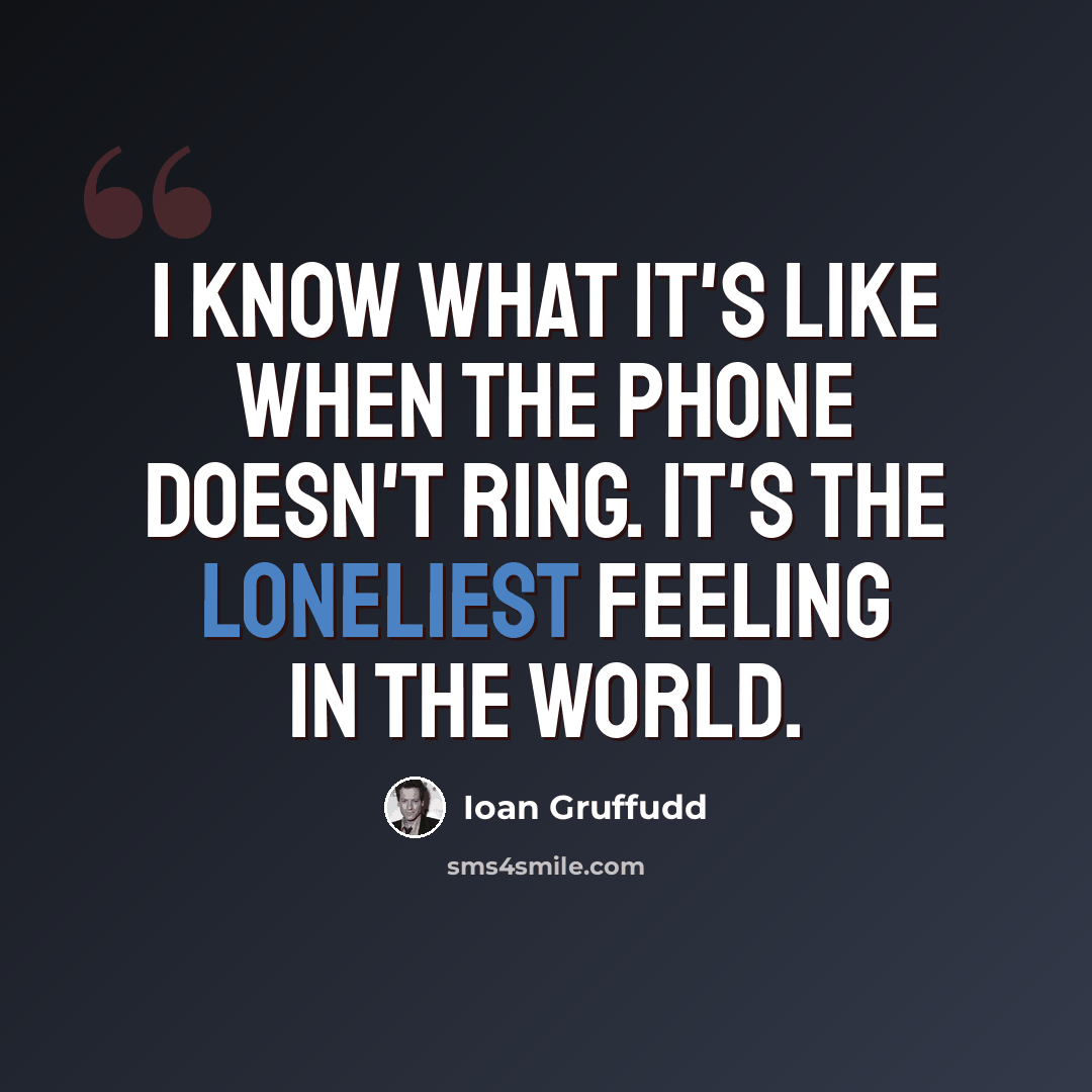 “I know what it's like when the phone doesn't ring. It's the loneliest feeling in the world.” quote by Ioan Gruffudd