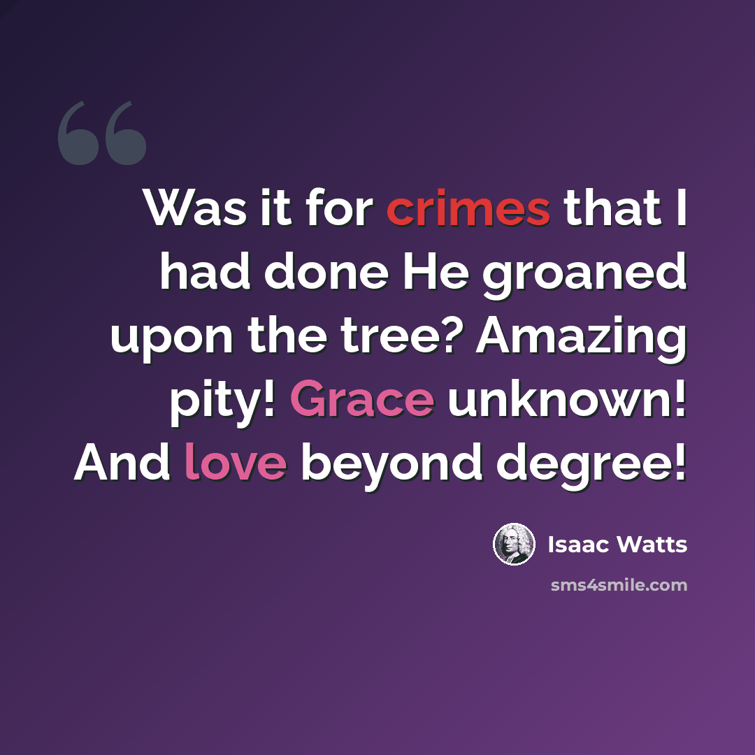 “Was it for crimes that I had done He groaned upon the tree? Amazing pity! Grace unknown! And love beyond degree!” quote by Isaac Watts