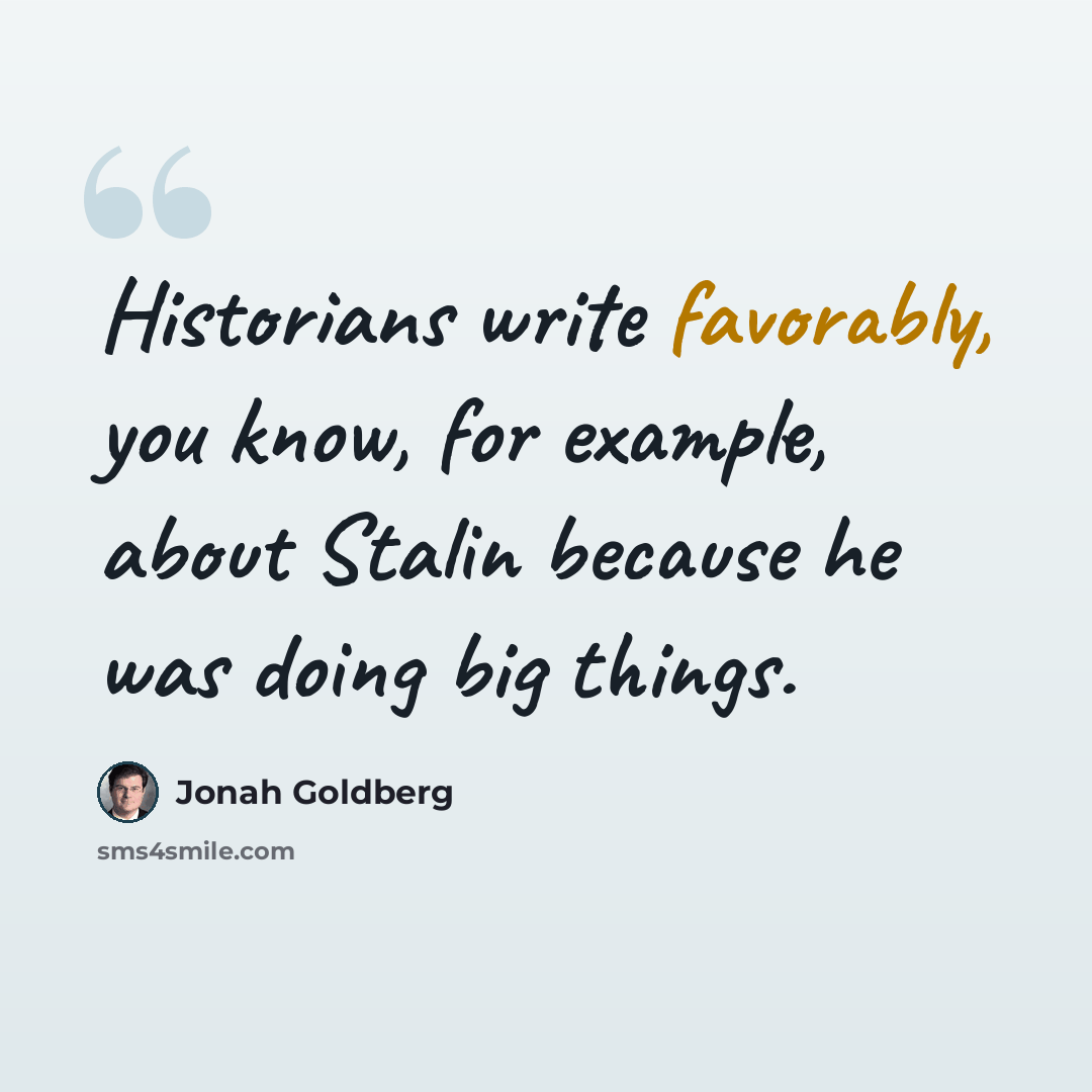 “Historians write favorably, you know, for example, about Stalin because he was doing big things.” quote by Jonah Goldberg