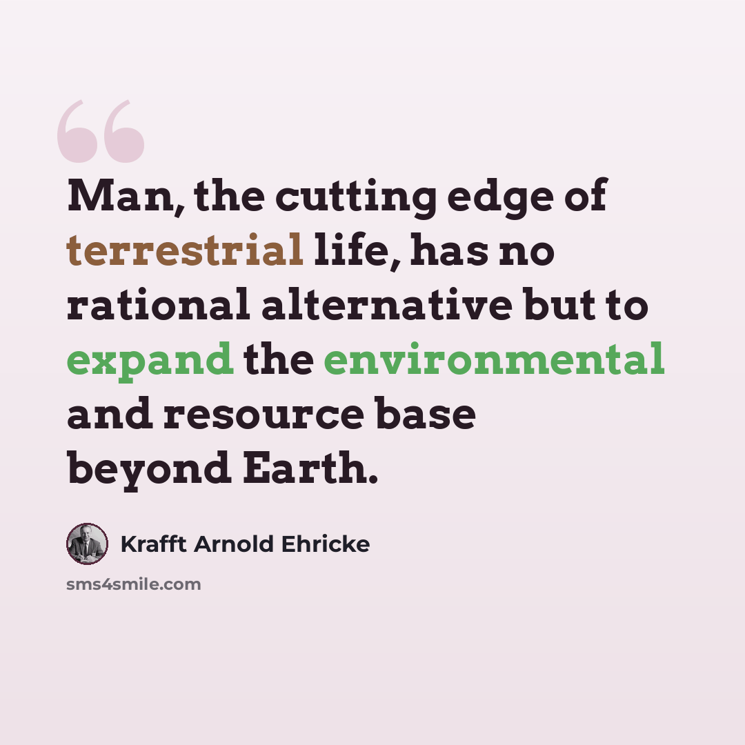 “Man, the cutting edge of terrestrial life, has no rational alternative but to expand the environmental and resource base beyond Earth.” quote by Krafft Arnold Ehricke