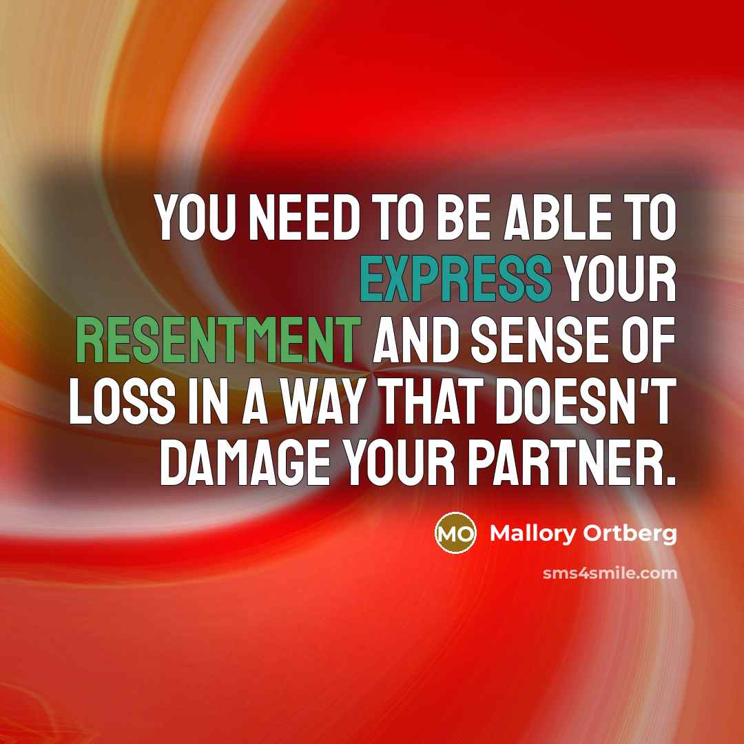 “You need to be able to express your resentment and sense of loss in a way that doesn't damage your partner.” quote by Mallory Ortberg