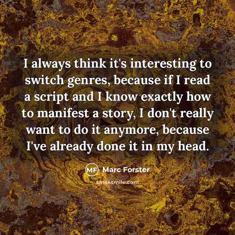 “I always think it's interesting to switch genres, because if I read a script and I know exactly how to manifest a story, I don't really want to do it anymore, because I've already done it in my head.” quote by Marc Forster