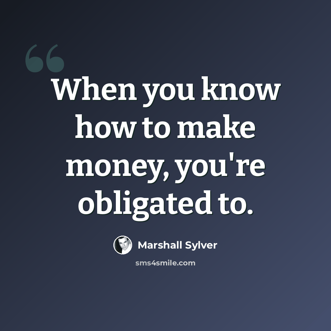 “When you know how to make money, you're obligated to.” quote by Marshall Sylver