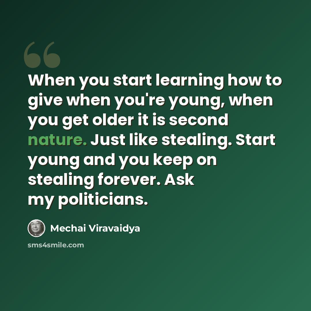 “When you start learning how to give when you're young, when you get older it is second nature. Just like stealing. Start young and you keep on stealing forever. Ask my politicians.” quote by Mechai Viravaidya