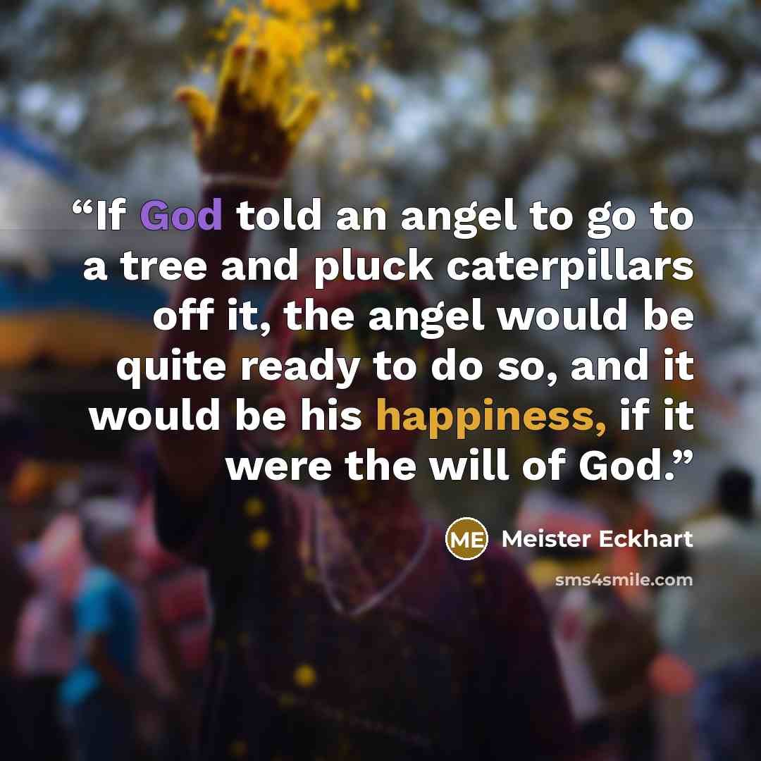 “If God told an angel to go to a tree and pluck caterpillars off it, the angel would be quite ready to do so, and it would be his happiness, if it were the will of God.” quote by Meister Eckhart