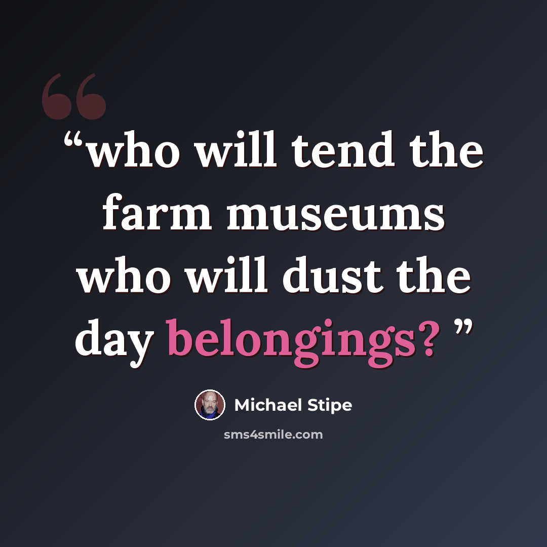 “who will tend the farm museums who will dust the day belongings?” quote by Michael Stipe