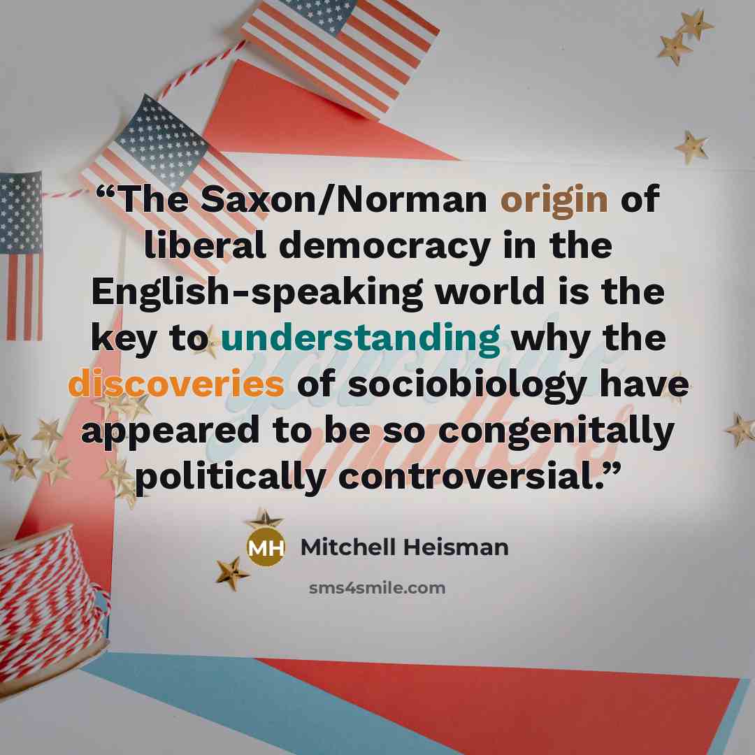 “The Saxon/Norman origin of liberal democracy in the English-speaking world is the key to understanding why the discoveries of sociobiology have appeared to be so congenitally politically controversial.” quote by Mitchell Heisman