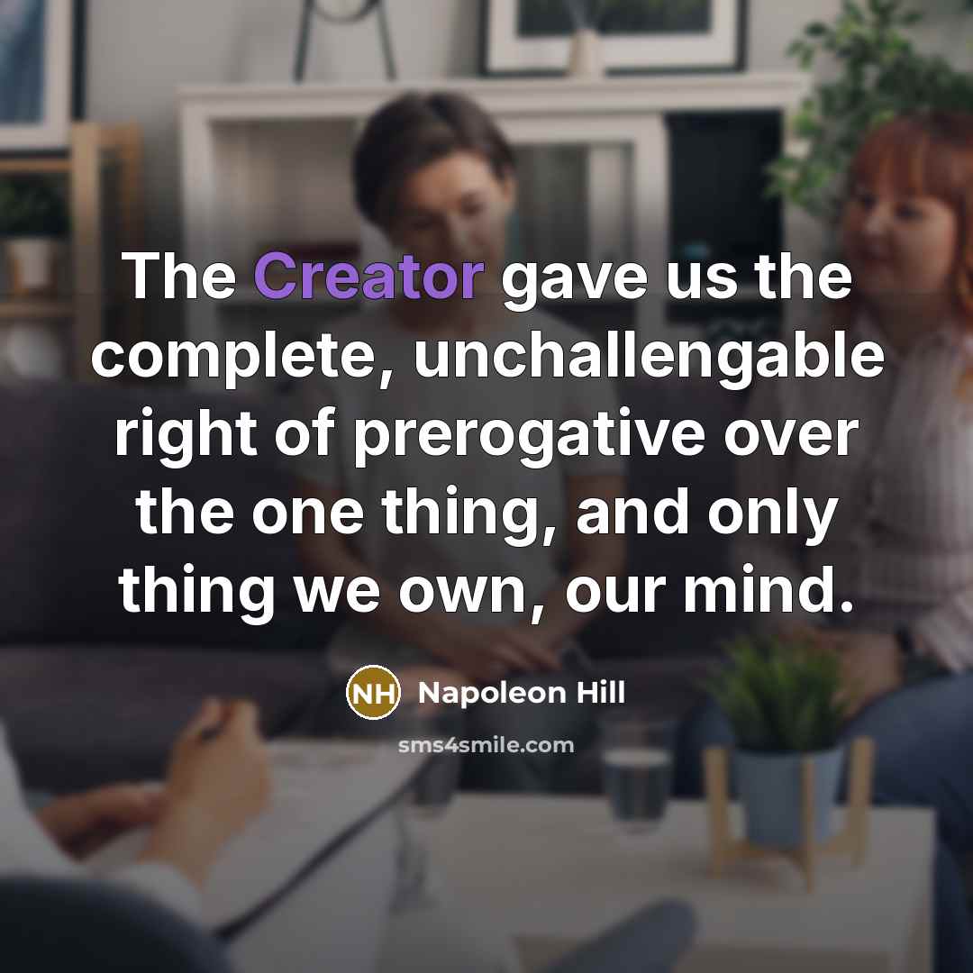 “The Creator gave us the complete, unchallengable right of prerogative over the one thing, and only thing we own, our mind.” quote by Napoleon Hill