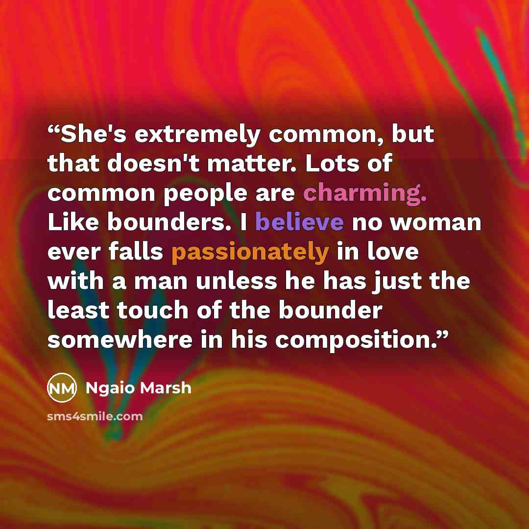 “She's extremely common, but that doesn't matter. Lots of common people are charming. Like bounders. I believe no woman ever falls passionately in love with a man unless he has just the least touch of the bounder somewhere in his composition.” quote by Ngaio Marsh