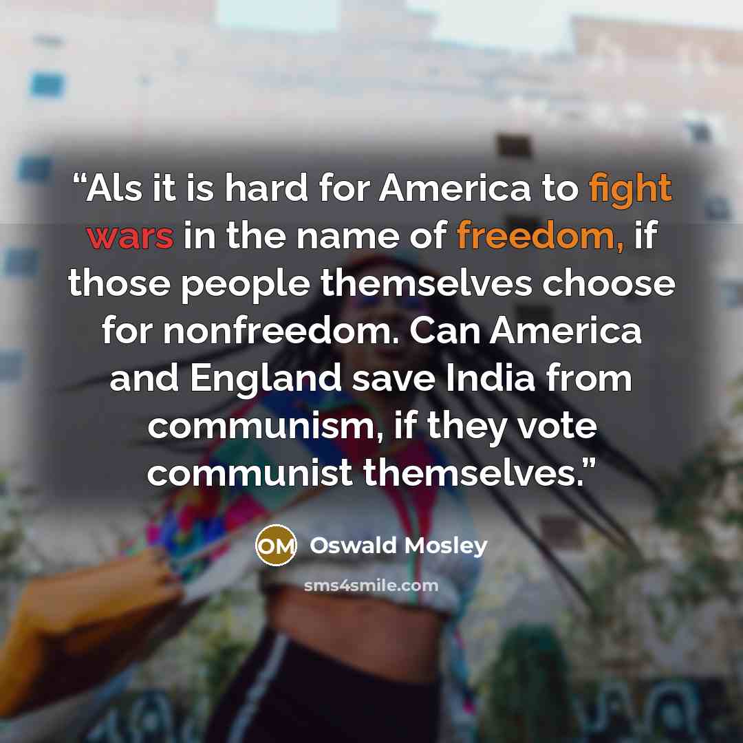 “Als it is hard for America to fight wars in the name of freedom, if those people themselves choose for nonfreedom. Can America and England save India from communism, if they vote communist themselves.” quote by Oswald Mosley