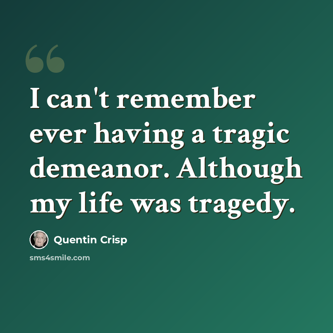“I can't remember ever having a tragic demeanor. Although my life was tragedy.” quote by Quentin Crisp