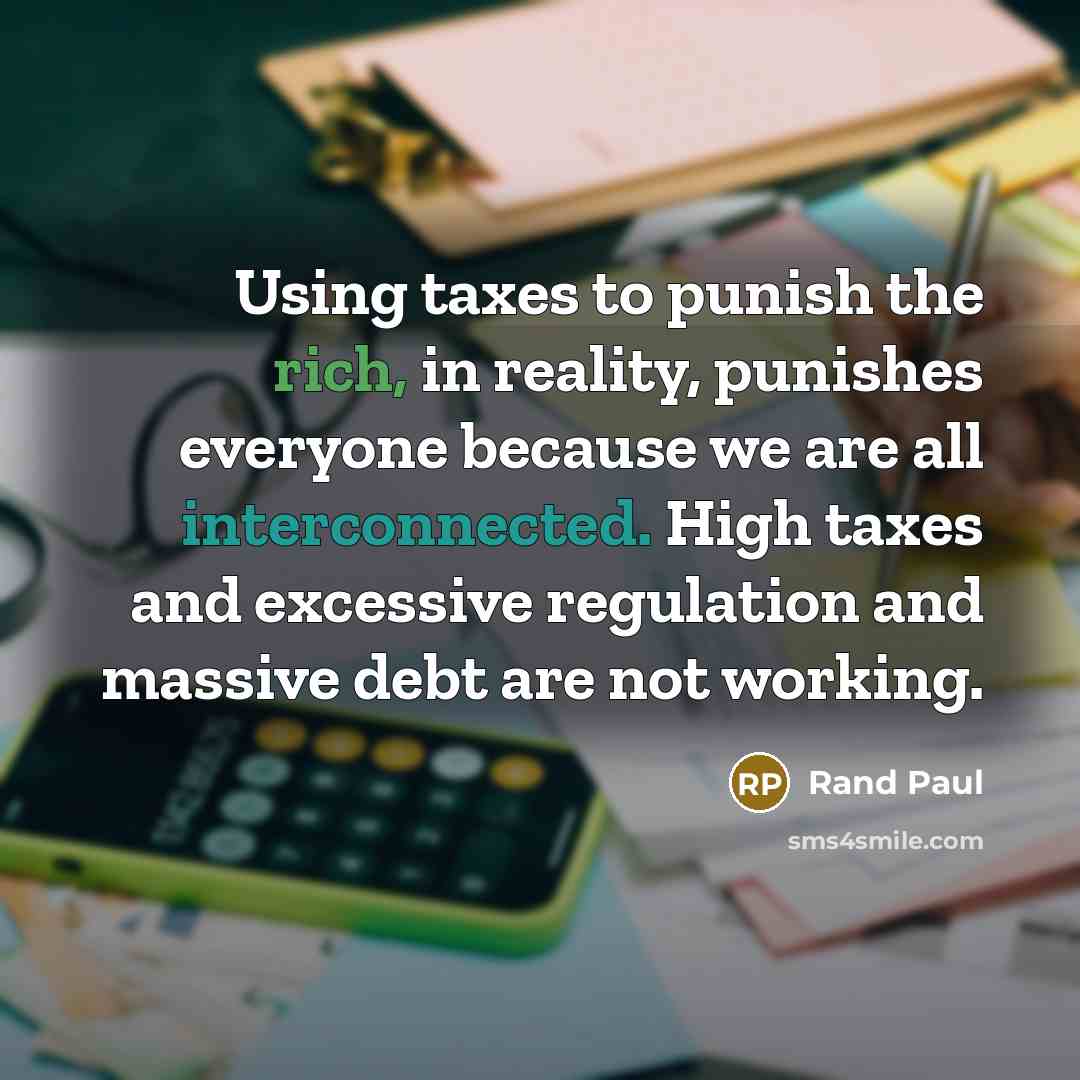 “Using taxes to punish the rich, in reality, punishes everyone because we are all interconnected. High taxes and excessive regulation and massive debt are not working.” quote by Rand Paul