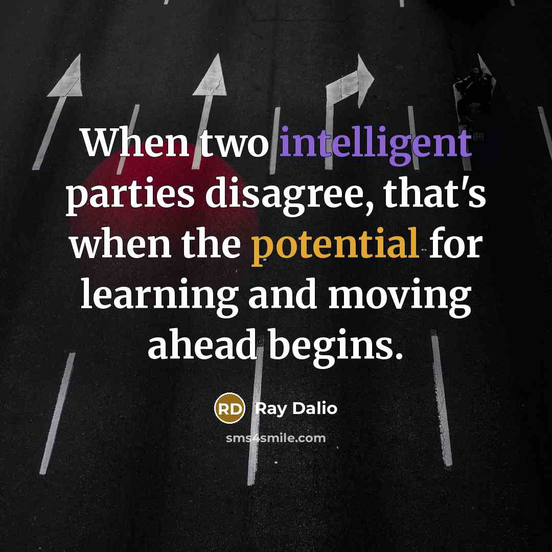 “When two intelligent parties disagree, that's when the potential for learning and moving ahead begins.” quote by Ray Dalio
